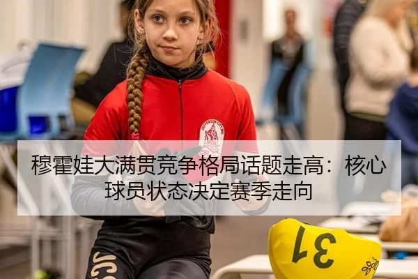 穆霍娃大满贯竞争格局话题走高：核心球员状态决定赛季走向